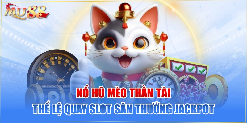 Nổ Hũ Mèo Thần Tài - Thể Lệ Quay Slot Săn Thưởng Jackpot